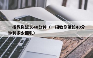 一招教你延长40分钟（一招教你延长40分钟利多少因乳）