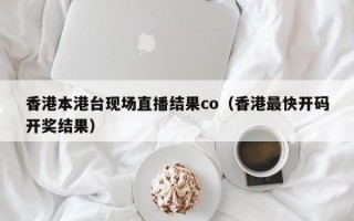 香港本港台现场直播结果co（香港最快开码开奖结果）