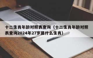 十二生肖年龄对照表查询（十二生肖年龄对照表查询2024年27岁属什么生肖）