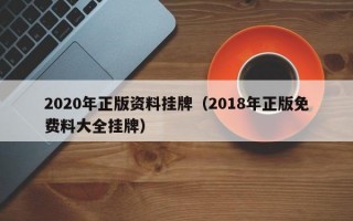 2020年正版资料挂牌（2018年正版免费料大全挂牌）