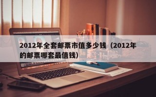 2012年全套邮票市值多少钱（2012年的邮票哪套最值钱）