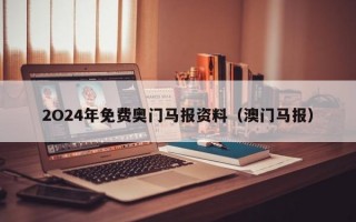 2O24年免费奥门马报资料（澳门马报）