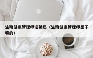 生殖健康管理师证骗局（生殖健康管理师是干嘛的）