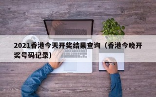 2021香港今天开奖结果查询（香港今晚开奖号码记录）