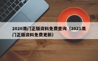 2020澳门正版资料免费查询（2021澳门正版资料免费更新）