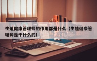 生殖健康管理师的作用都是什么（生殖健康管理师是干什么的）