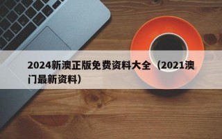 2024新澳正版免费资料大全（2021澳门最新资料）