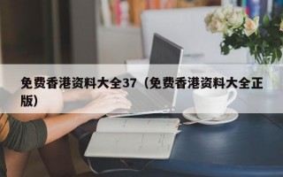 免费香港资料大全37（免费香港资料大全正版）