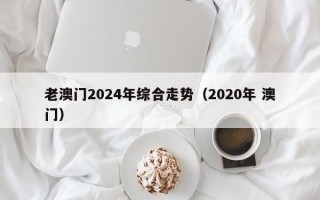 老澳门2024年综合走势（2020年 澳门）