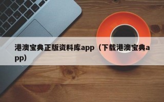 港澳宝典正版资料库app（下载港澳宝典app）