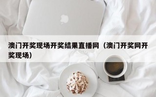 澳门开奖现场开奖结果直播网（澳门开奖网开奖现场）