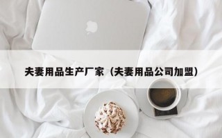 夫妻用品生产厂家（夫妻用品公司加盟）