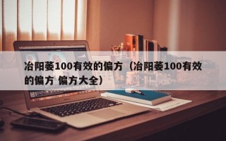 冶阳萎100有效的偏方（冶阳萎100有效的偏方 偏方大全）