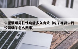 中医调理男性性功能多久有效（吃了补肾中药没晨勃了怎么回事）