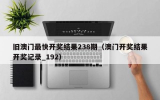 旧澳门最快开奖结果238期（澳门开奖结果开奖记录_192）