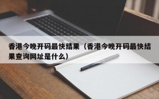 香港今晚开码最快结果（香港今晚开码最快结果查询网址是什么）