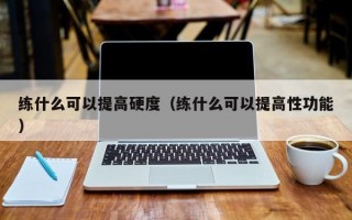 练什么可以提高硬度（练什么可以提高性功能）