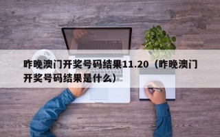 昨晚澳门开奖号码结果11.20（昨晚澳门开奖号码结果是什么）