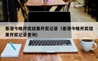 香港今晚开奖结果开奖记录（香港今晚开奖结果开奖记录查询）