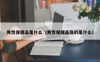 男性保健品是什么（男性保健品指的是什么）