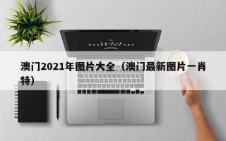 澳门2021年图片大全（澳门最新图片一肖特）