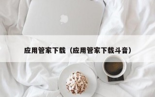 应用管家下载（应用管家下载斗音）