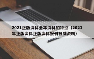 2021正版资料全年资料的特点（2021年正版资料正版资料报刊权威资料）