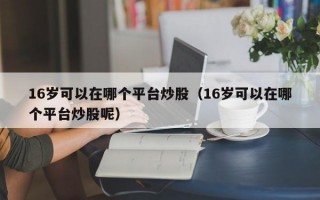 16岁可以在哪个平台炒股（16岁可以在哪个平台炒股呢）