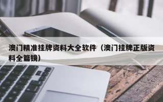 澳门精准挂牌资料大全软件（澳门挂牌正版资料全篇镜）