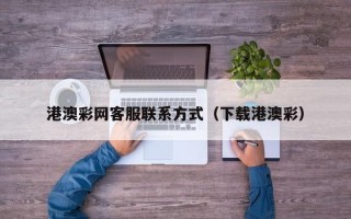 港澳彩网客服联系方式（下载港澳彩）