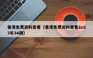 香港免费资料查看（香港免费资料查看2o23年34期）