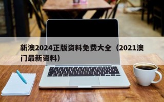 新澳2024正版资料免费大全（2021澳门最新资料）