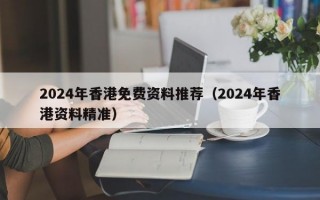 2024年香港免费资料推荐（2024年香港资料精准）