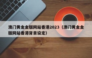 澳门黄金金版网站香港2023（澳门黄金金版网站香港背景设定）