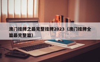 澳门挂牌之最完整挂牌2023（澳门挂牌全篇最完整篇）