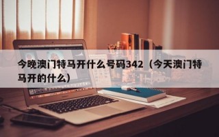 今晚澳门特马开什么号码342（今天澳门特马开的什么）