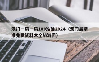 澳门一码一码100准确2024（澳门最精准免费资料大全旅游团）