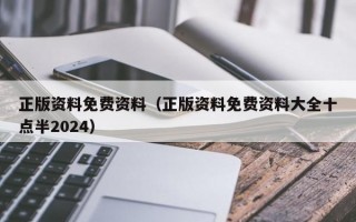 正版资料免费资料（正版资料免费资料大全十点半2024）