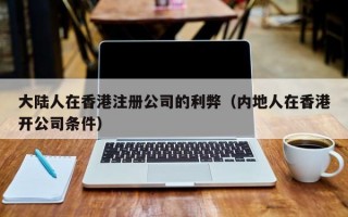 大陆人在香港注册公司的利弊（内地人在香港开公司条件）