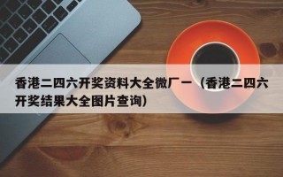 香港二四六开奖资料大全微厂一（香港二四六开奖结果大全图片查询）