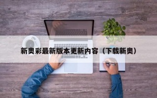 新奥彩最新版本更新内容（下载新奥）