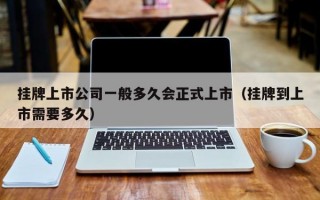 挂牌上市公司一般多久会正式上市（挂牌到上市需要多久）