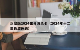 正宗版2024生肖波色卡（2024年十二生肖波色表）