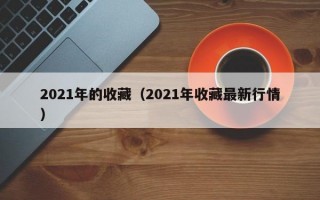 2021年的收藏（2021年收藏最新行情）