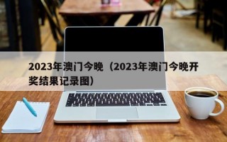 2023年澳门今晚（2023年澳门今晚开奖结果记录图）