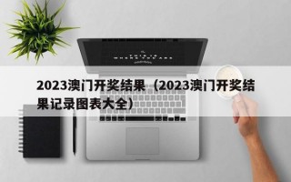 2023澳门开奖结果（2023澳门开奖结果记录图表大全）