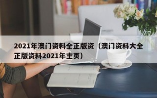 2021年澳门资料全正版资（澳门资料大全正版资料2021年主页）