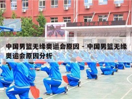 中国男篮无缘奥运会原因 - 中国男篮无缘奥运会原因分析