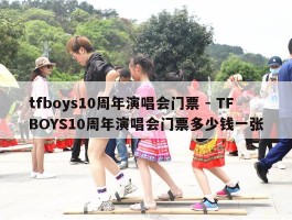 tfboys10周年演唱会门票 - TFBOYS10周年演唱会门票多少钱一张