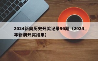 2024新奥历史开奖记录96期（2024年新澳开奖结果）